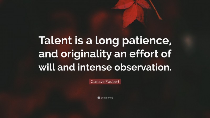 Gustave Flaubert Quote: “Talent is a long patience, and originality an effort of will and intense observation.”