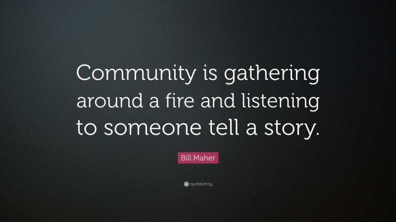 Bill Maher Quote: “Community is gathering around a fire and listening to someone tell a story.”