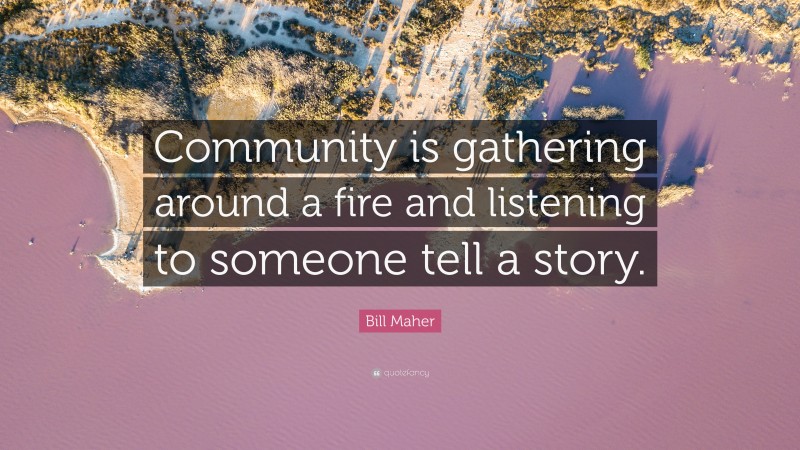 Bill Maher Quote: “Community is gathering around a fire and listening to someone tell a story.”