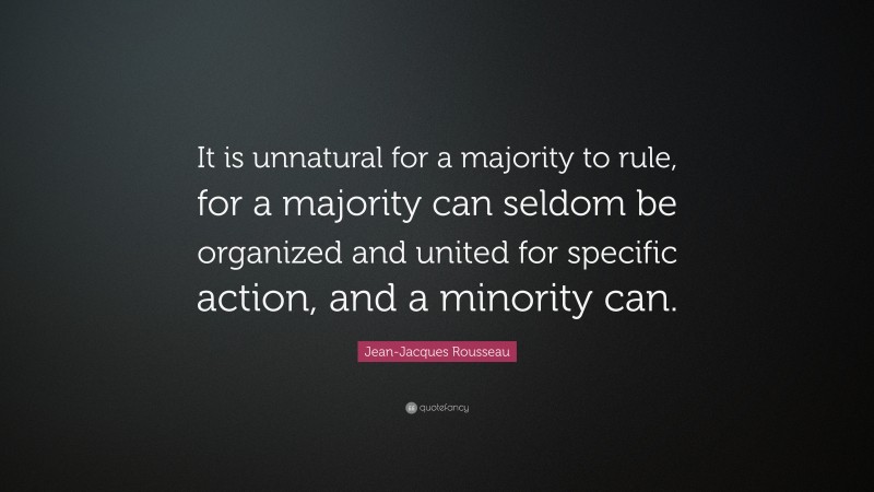 Jean-Jacques Rousseau Quote: “It is unnatural for a majority to rule, for a majority can seldom be organized and united for specific action, and a minority can.”