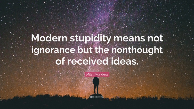 Milan Kundera Quote: “Modern stupidity means not ignorance but the nonthought of received ideas.”