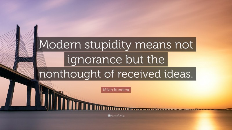 Milan Kundera Quote: “Modern stupidity means not ignorance but the nonthought of received ideas.”