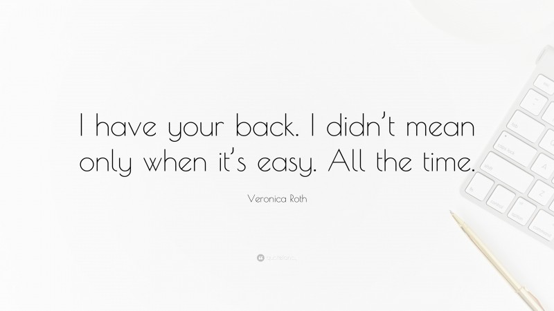 Veronica Roth Quote: “I have your back. I didn’t mean only when it’s easy. All the time.”
