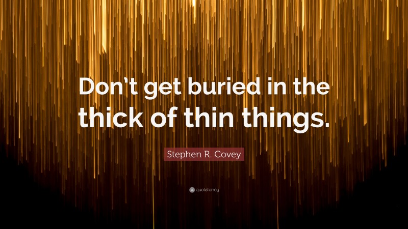 Stephen R. Covey Quote: “Don’t get buried in the thick of thin things.”