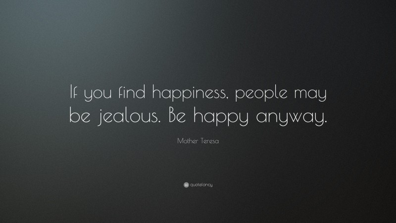 Mother Teresa Quote: “If you find happiness, people may be jealous. Be happy anyway.”