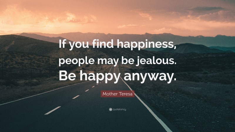 Mother Teresa Quote: “If you find happiness, people may be jealous. Be happy anyway.”