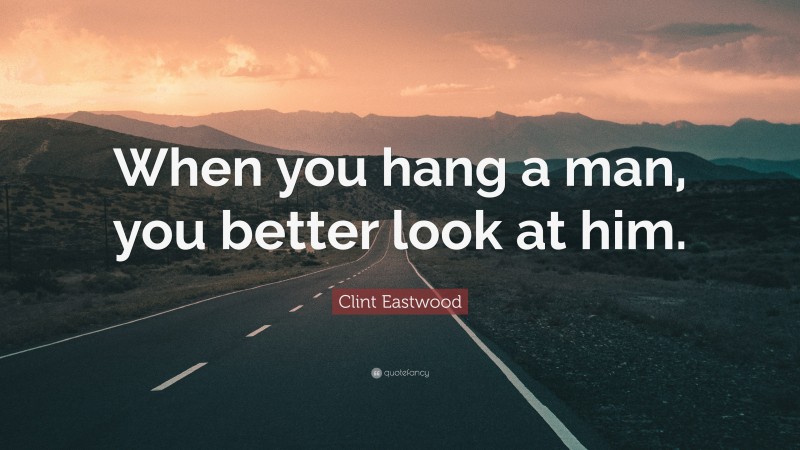 Clint Eastwood Quote: “When you hang a man, you better look at him.”