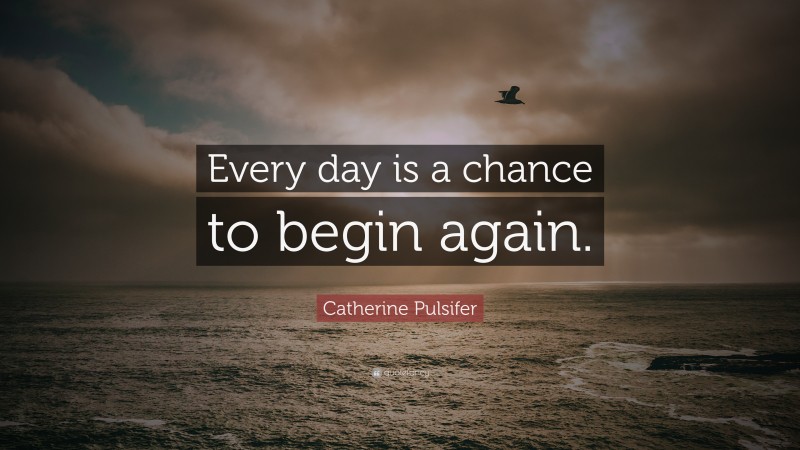 Catherine Pulsifer Quote: “Every day is a chance to begin again.”