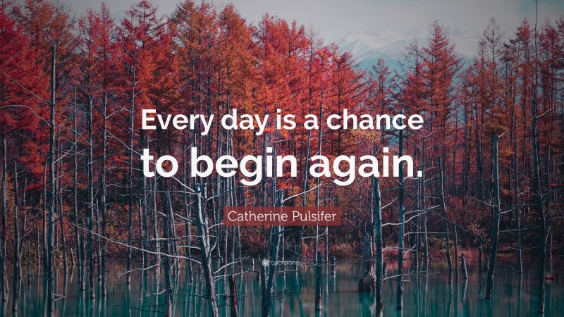 Catherine Pulsifer Quote: “Every day is a chance to begin again.”
