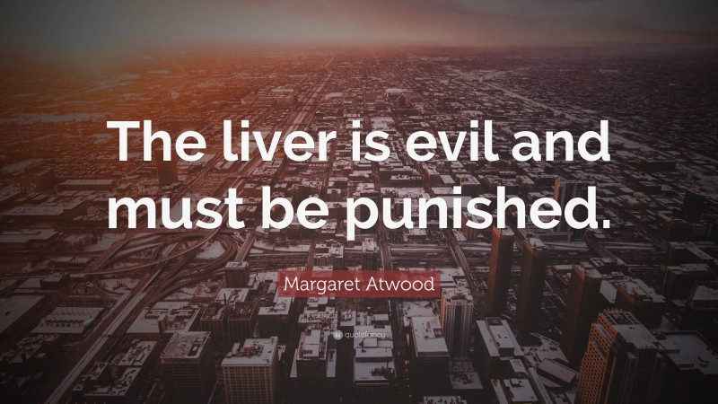 Margaret Atwood Quote: “The liver is evil and must be punished.”
