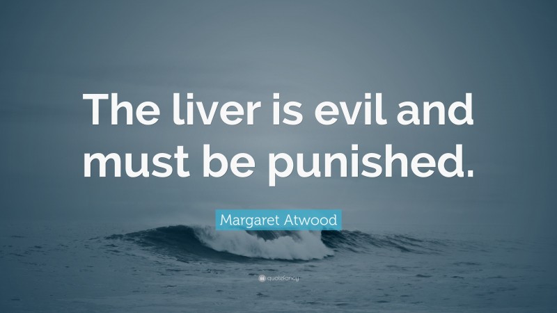 Margaret Atwood Quote: “The liver is evil and must be punished.”