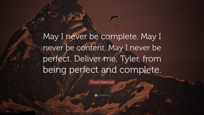 Chuck Palahniuk Quote: “May I never be complete. May I never be content. May I never be perfect. Deliver me, Tyler, from being perfect and complete.”
