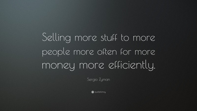 Sergio Zyman Quote: “Selling more stuff to more people more often for more money more efficiently.”