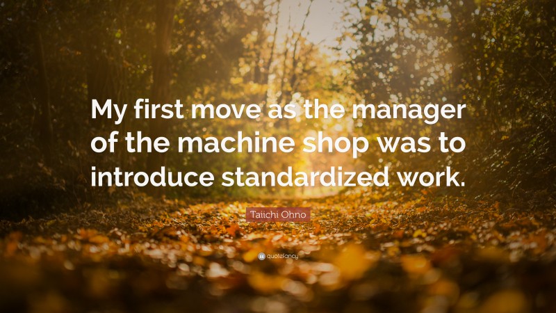 Taiichi Ohno Quote: “My first move as the manager of the machine shop was to introduce standardized work.”