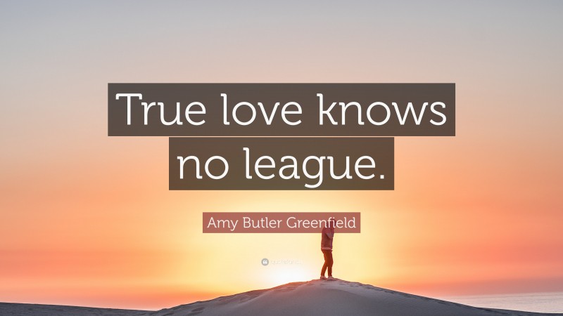 Amy Butler Greenfield Quote: “True love knows no league.”