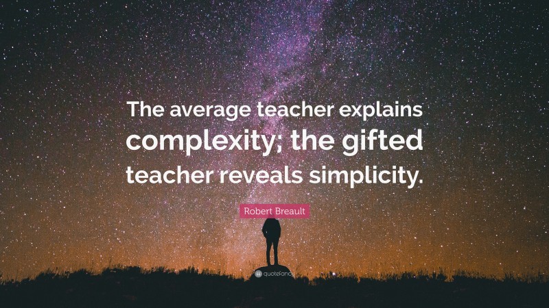 Robert Breault Quote: “The average teacher explains complexity; the gifted teacher reveals simplicity.”