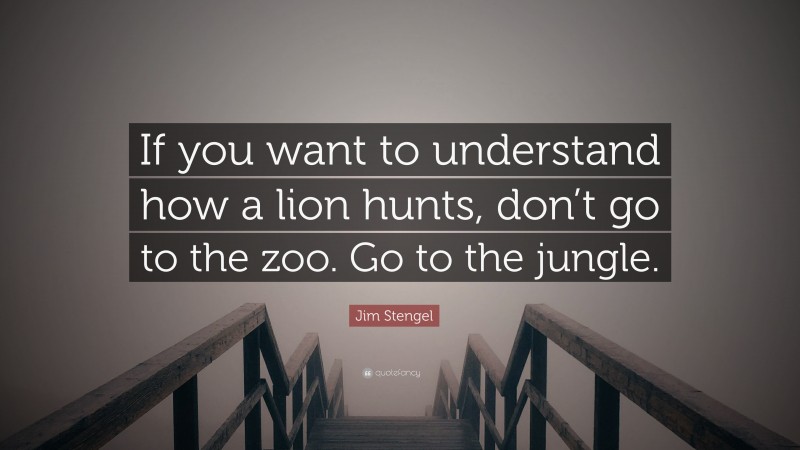 Jim Stengel Quote: “If you want to understand how a lion hunts, don’t go to the zoo. Go to the jungle.”