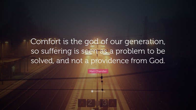 Matt Chandler Quote: “Comfort is the god of our generation, so suffering is seen as a problem to be solved, and not a providence from God.”