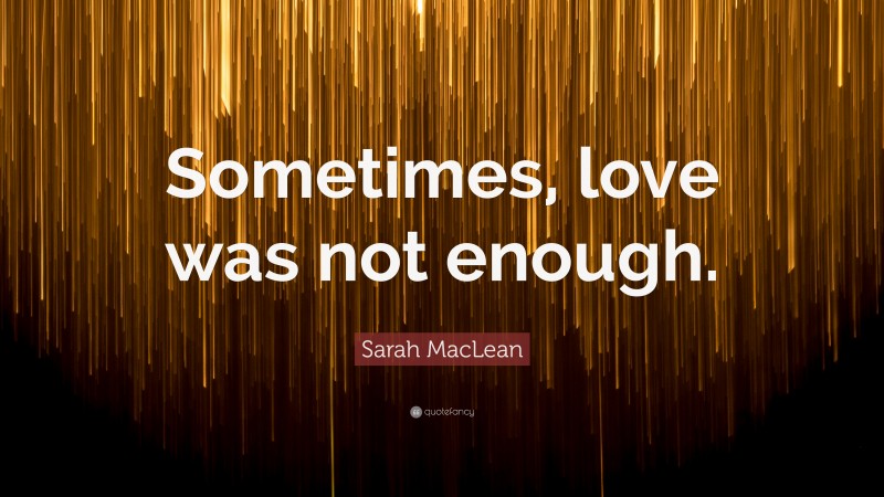 Sarah MacLean Quote: “Sometimes, love was not enough.”