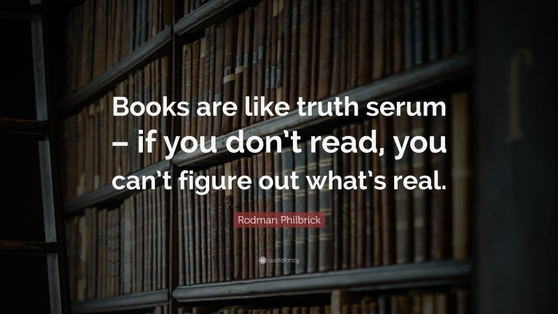 Rodman Philbrick Quote: “Books are like truth serum – if you don’t read, you can’t figure out what’s real.”