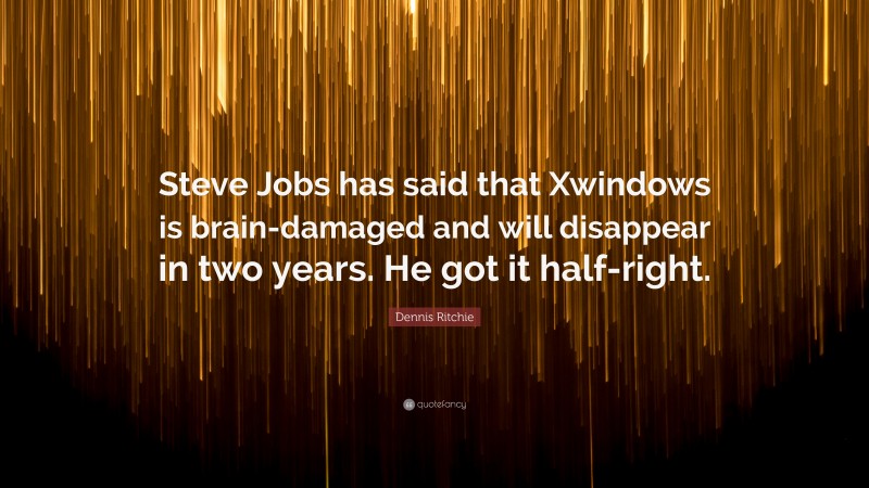 Dennis Ritchie Quote: “Steve Jobs has said that Xwindows is brain-damaged and will disappear in two years. He got it half-right.”