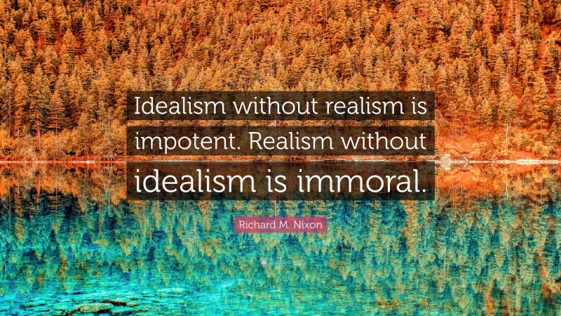 Richard M. Nixon Quote: “Idealism without realism is impotent. Realism without idealism is immoral.”