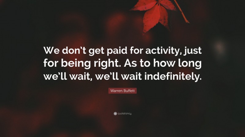 Warren Buffett Quote: “We don’t get paid for activity, just for being right. As to how long we’ll wait, we’ll wait indefinitely.”