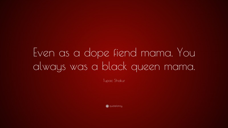 Tupac Shakur Quote: “Even as a dope fiend mama. You always was a black queen mama.”