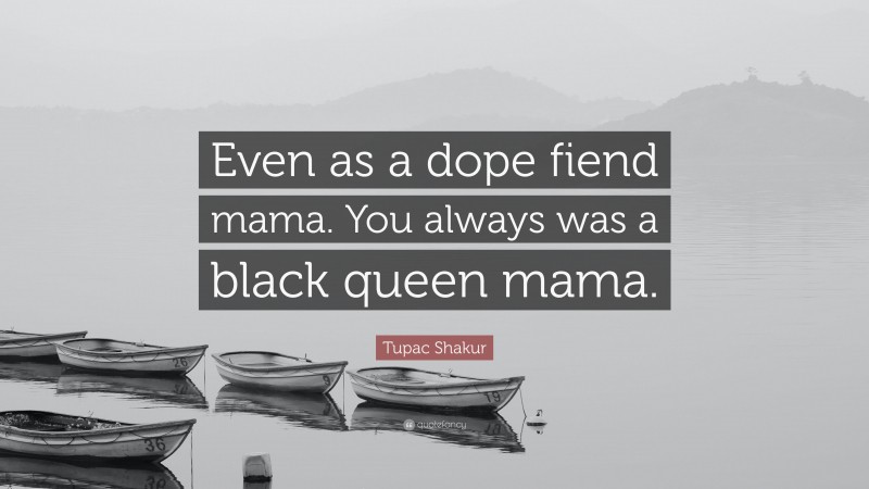 Tupac Shakur Quote: “Even as a dope fiend mama. You always was a black queen mama.”