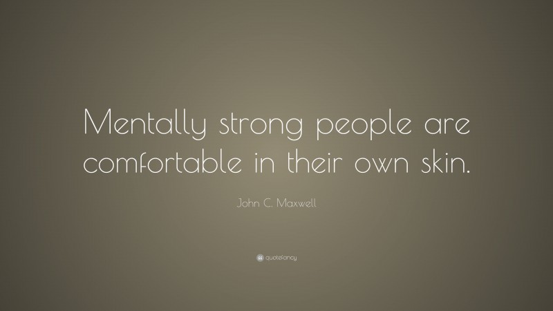 John C. Maxwell Quote: “Mentally strong people are comfortable in their own skin.”