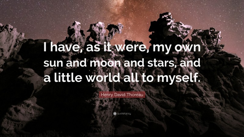 Henry David Thoreau Quote: “I have, as it were, my own sun and moon and stars, and a little world all to myself.”