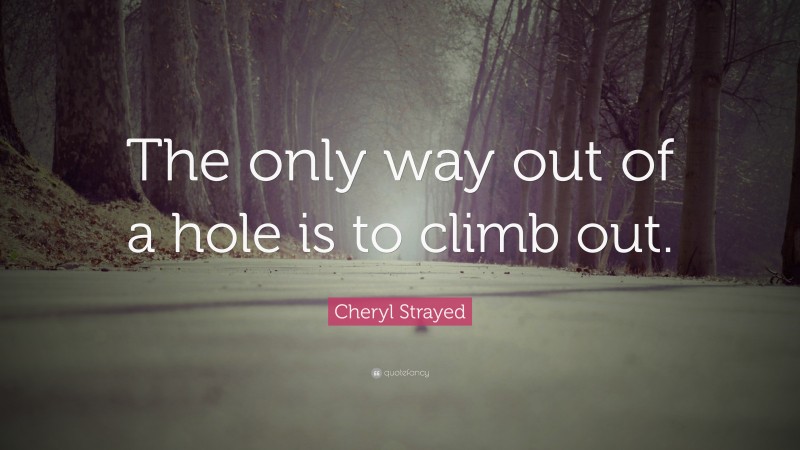 Cheryl Strayed Quote: “The only way out of a hole is to climb out.”