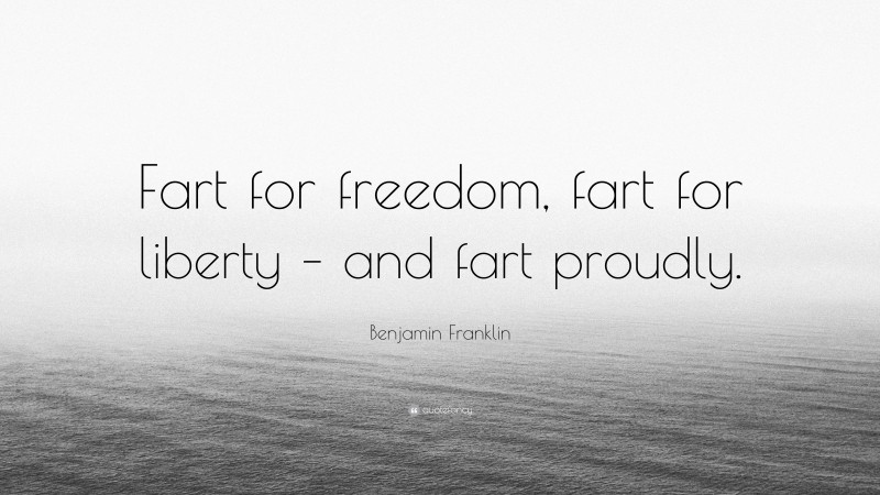 Benjamin Franklin Quote: “Fart for freedom, fart for liberty – and fart proudly.”