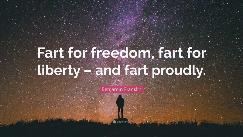 Benjamin Franklin Quote: “Fart for freedom, fart for liberty – and fart proudly.”