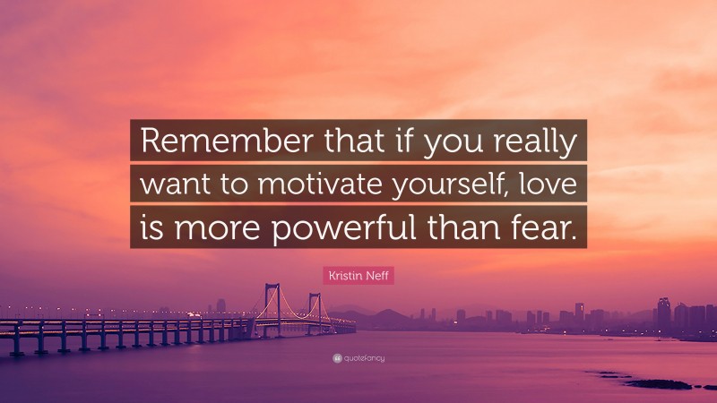 Kristin Neff Quote: “Remember that if you really want to motivate yourself, love is more powerful than fear.”