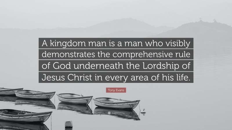 Tony Evans Quote: “A kingdom man is a man who visibly demonstrates the comprehensive rule of God underneath the Lordship of Jesus Christ in every area of his life.”