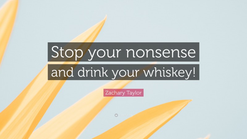 Zachary Taylor Quote: “Stop your nonsense and drink your whiskey!”