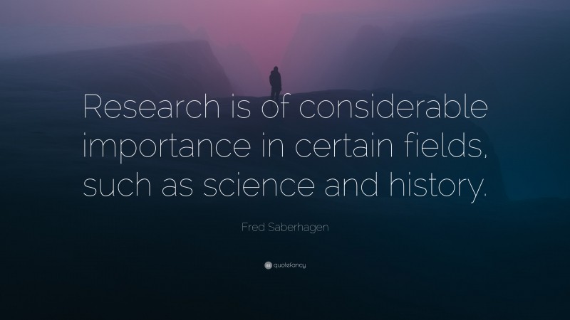 Fred Saberhagen Quote: “Research is of considerable importance in certain fields, such as science and history.”