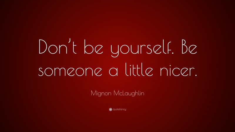 Mignon McLaughlin Quote: “Don’t be yourself. Be someone a little nicer.”