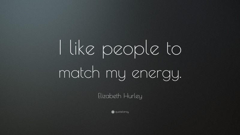 Elizabeth Hurley Quote: “I like people to match my energy.”