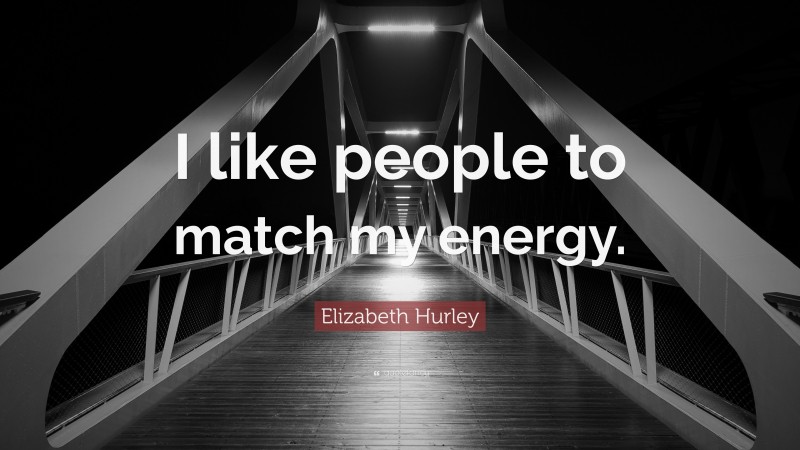 Elizabeth Hurley Quote: “I like people to match my energy.”