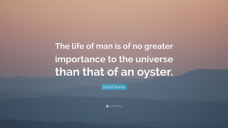 David Hume Quote: “The life of man is of no greater importance to the universe than that of an oyster.”