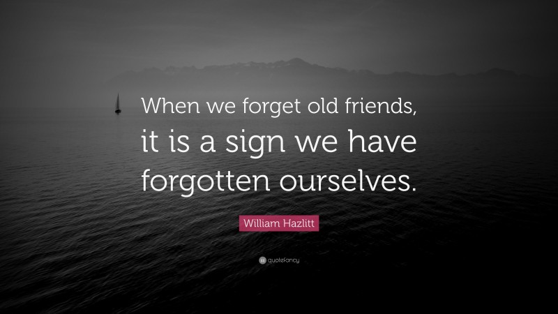 William Hazlitt Quote: “When we forget old friends, it is a sign we have forgotten ourselves.”