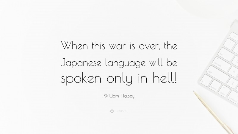 William Halsey Quote: “When this war is over, the Japanese language will be spoken only in hell!”