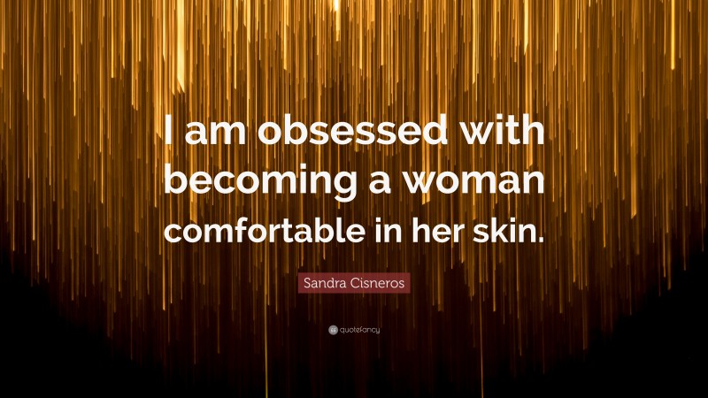 Sandra Cisneros Quote: “I am obsessed with becoming a woman comfortable in her skin.”