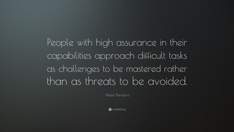 Albert Bandura Quote: “People with high assurance in their capabilities approach difficult tasks as challenges to be mastered rather than as threats to be avoided.”