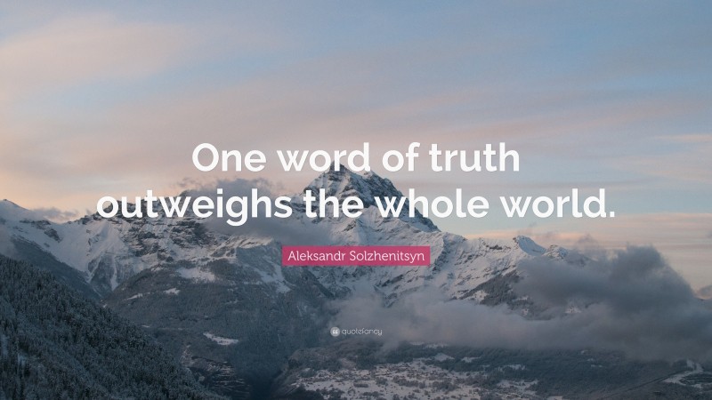 Aleksandr Solzhenitsyn Quote: “One word of truth outweighs the whole world.”
