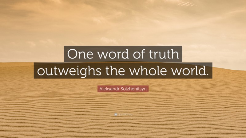 Aleksandr Solzhenitsyn Quote: “One word of truth outweighs the whole world.”