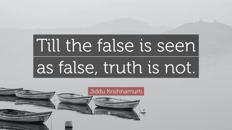 Jiddu Krishnamurti Quote: “Till the false is seen as false, truth is not.”