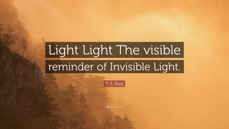 T. S. Eliot Quote: “Light Light The visible reminder of Invisible Light.”